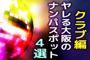 【クラブ編】ヤレる大阪のナンパスポット4選