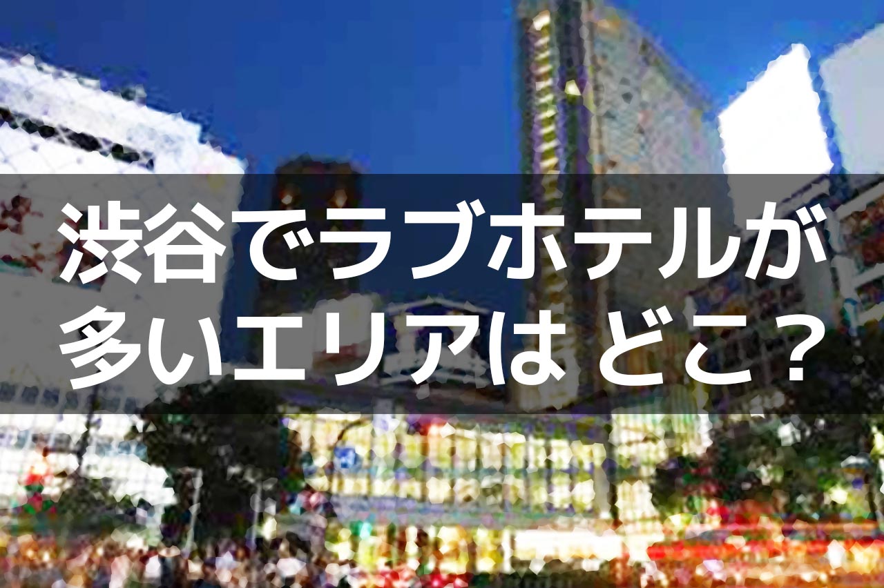 渋谷でラブホテルが多いエリアはどこ？